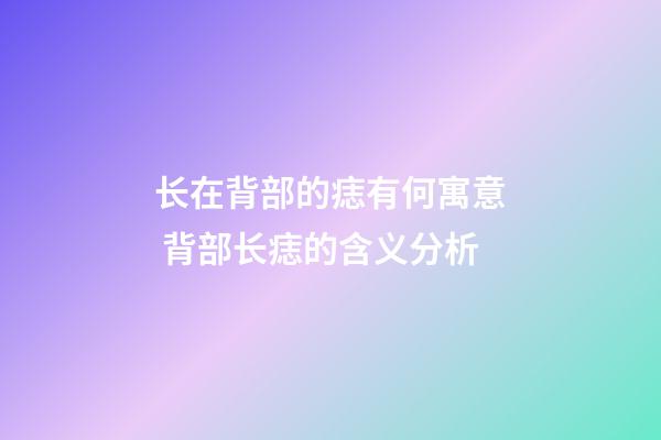 长在背部的痣有何寓意 背部长痣的含义分析